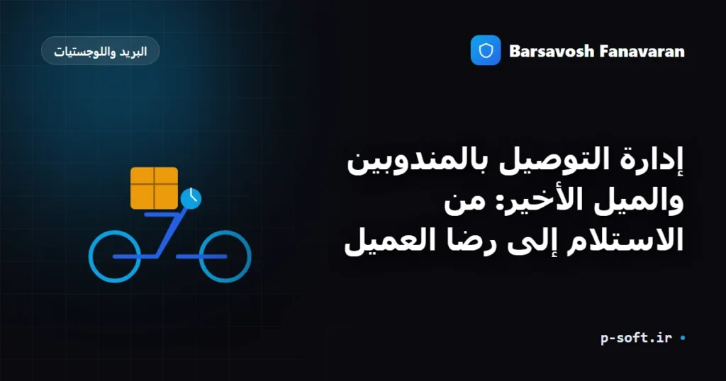 إدارة التوصيل بالمندوبين والميل الأخير: من الاستلام إلى رضا العميل