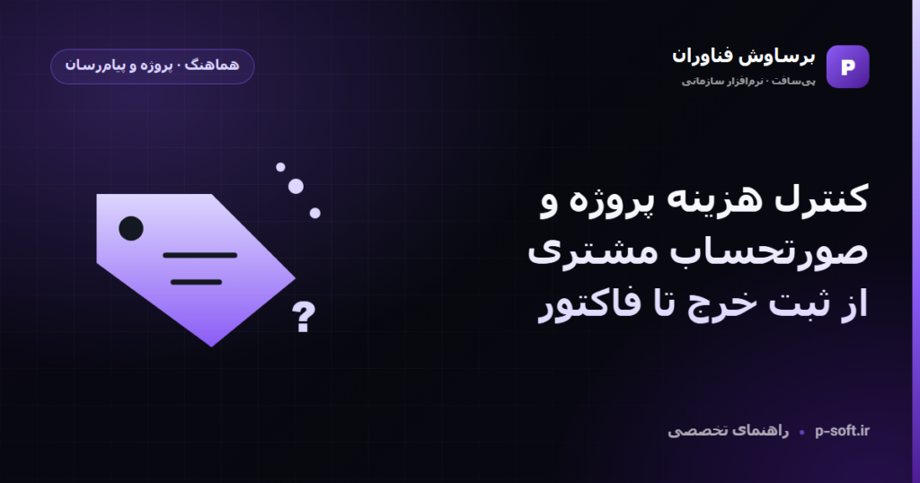 کنترل هزینه پروژه و صورتحساب مشتری؛ از ثبت خرج تا فاکتور — راهنمای برساوش فناوران